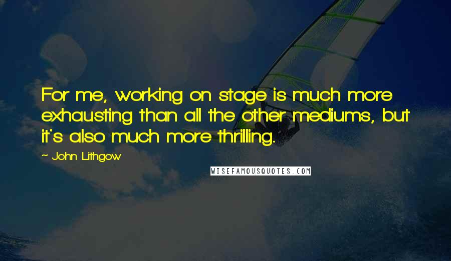 John Lithgow Quotes: For me, working on stage is much more exhausting than all the other mediums, but it's also much more thrilling.