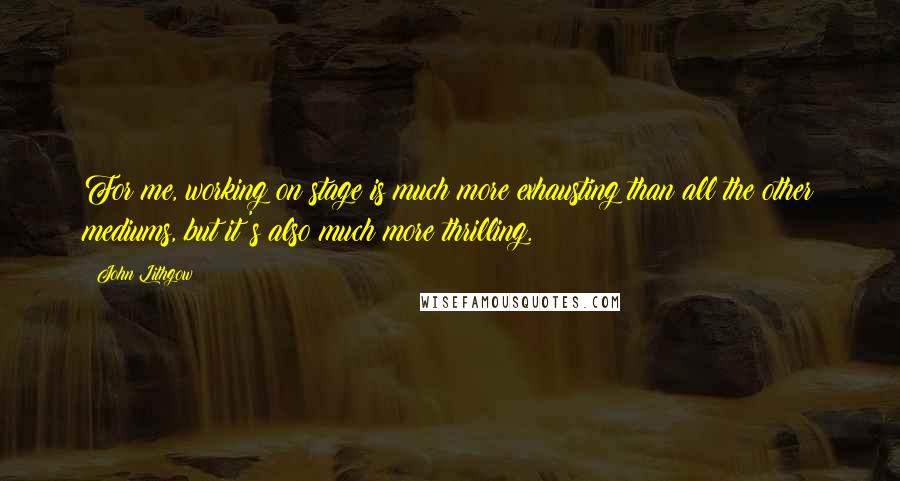 John Lithgow Quotes: For me, working on stage is much more exhausting than all the other mediums, but it's also much more thrilling.