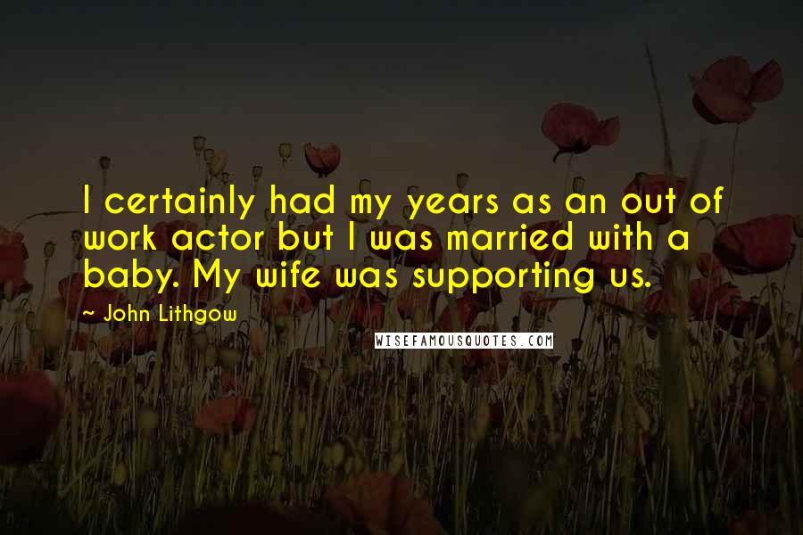 John Lithgow Quotes: I certainly had my years as an out of work actor but I was married with a baby. My wife was supporting us.