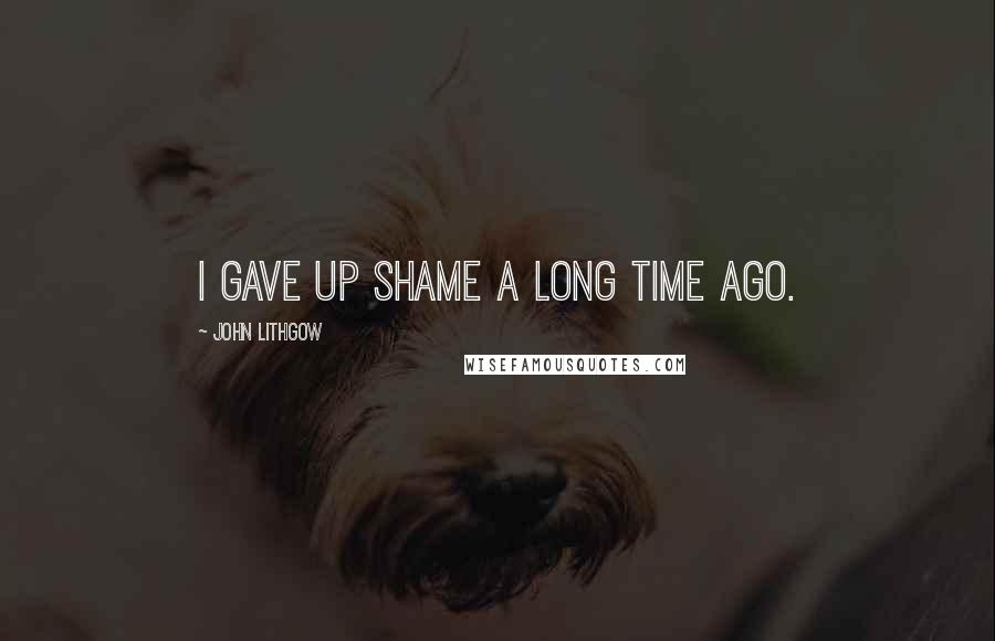 John Lithgow Quotes: I gave up shame a long time ago.