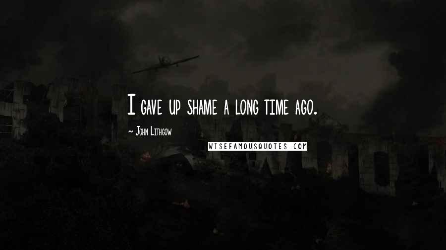John Lithgow Quotes: I gave up shame a long time ago.