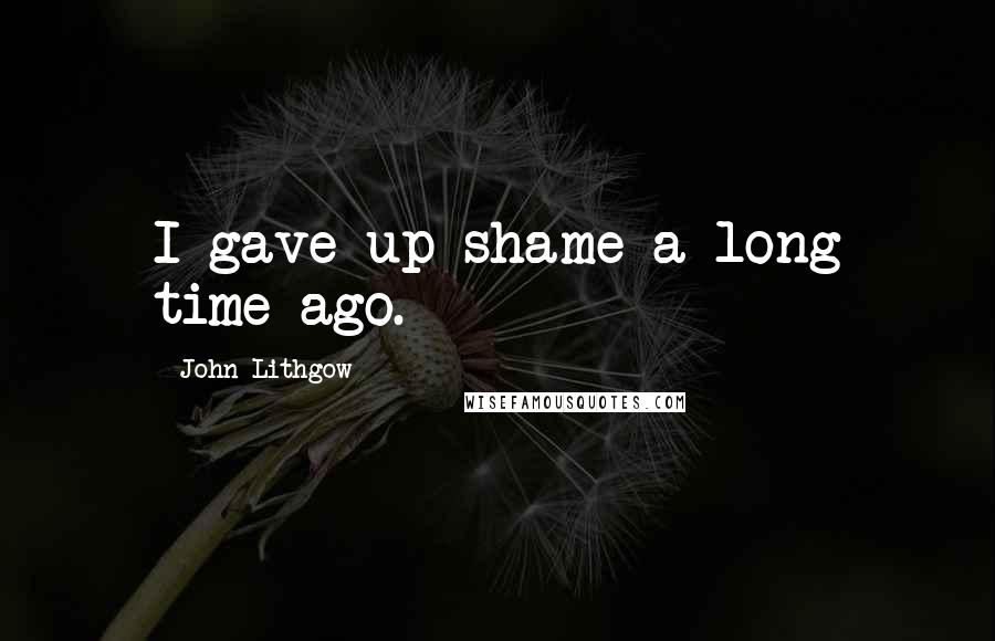 John Lithgow Quotes: I gave up shame a long time ago.