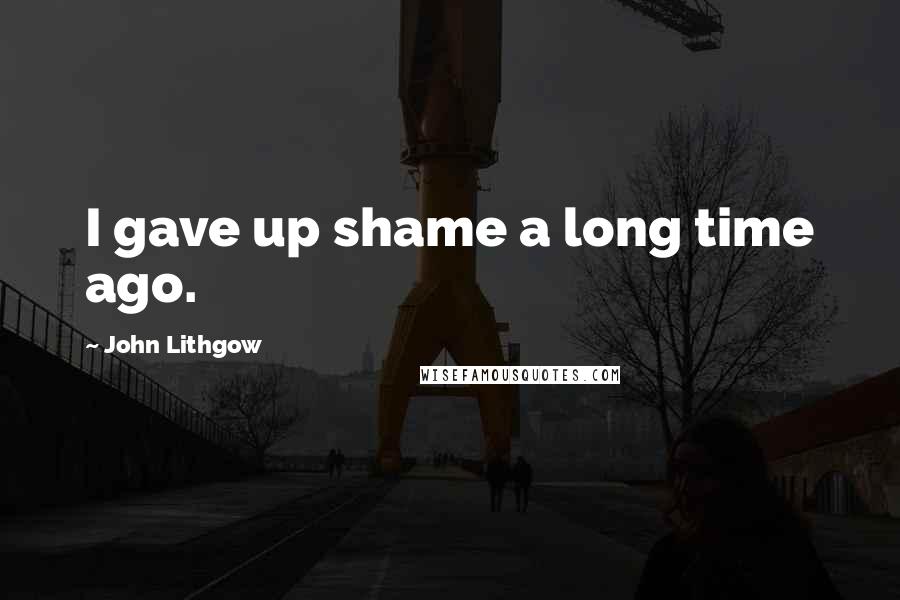 John Lithgow Quotes: I gave up shame a long time ago.