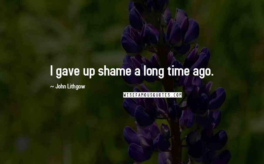 John Lithgow Quotes: I gave up shame a long time ago.