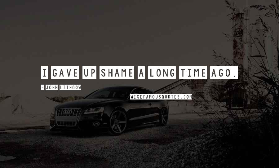 John Lithgow Quotes: I gave up shame a long time ago.