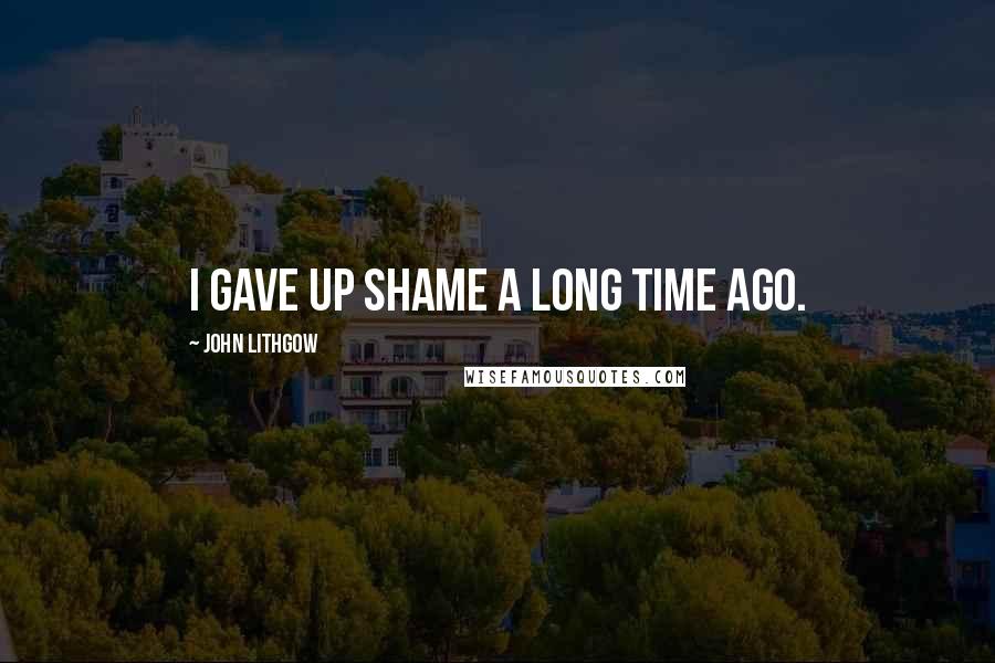 John Lithgow Quotes: I gave up shame a long time ago.