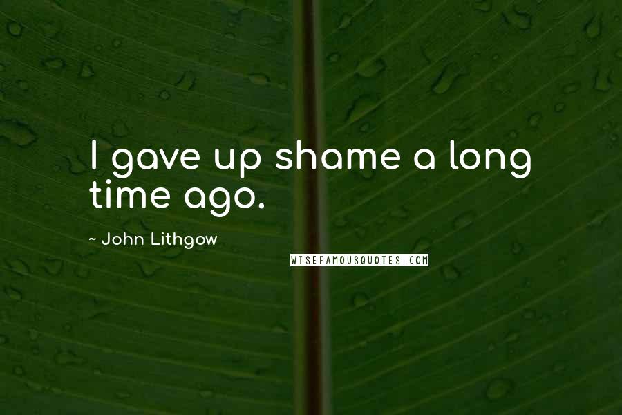 John Lithgow Quotes: I gave up shame a long time ago.