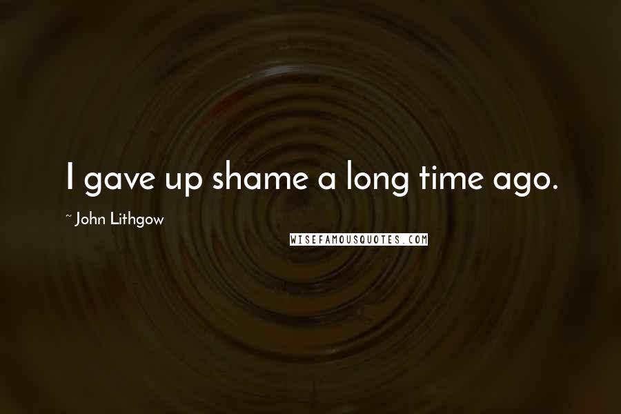 John Lithgow Quotes: I gave up shame a long time ago.