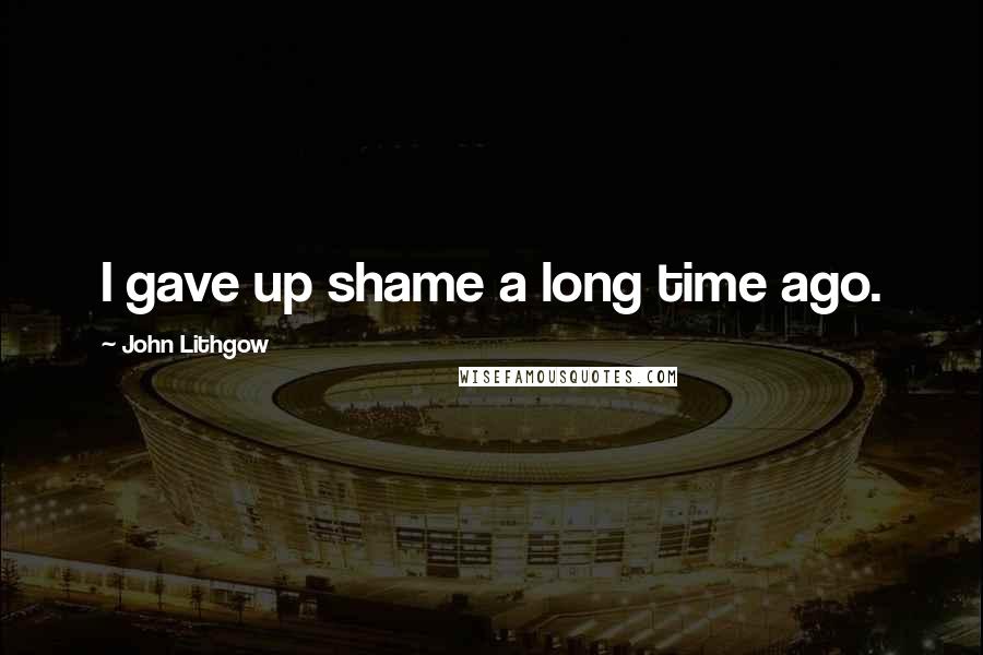 John Lithgow Quotes: I gave up shame a long time ago.