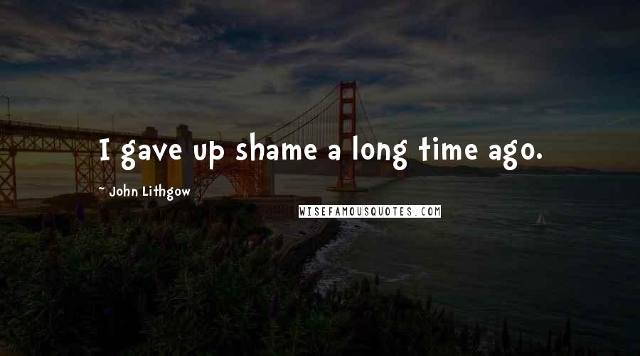 John Lithgow Quotes: I gave up shame a long time ago.