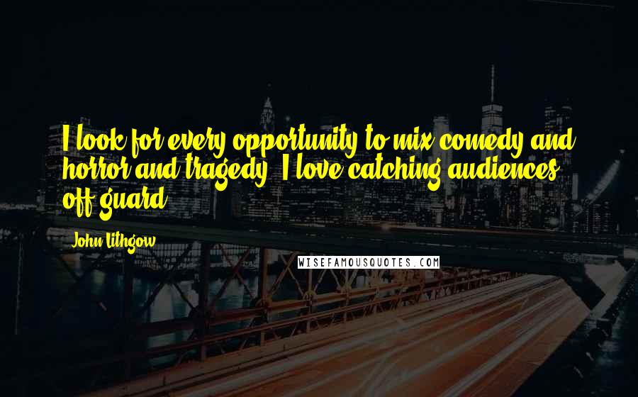 John Lithgow Quotes: I look for every opportunity to mix comedy and horror and tragedy. I love catching audiences off-guard.