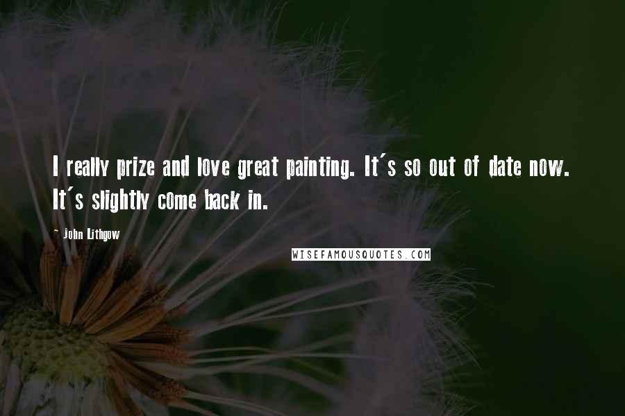 John Lithgow Quotes: I really prize and love great painting. It's so out of date now. It's slightly come back in.