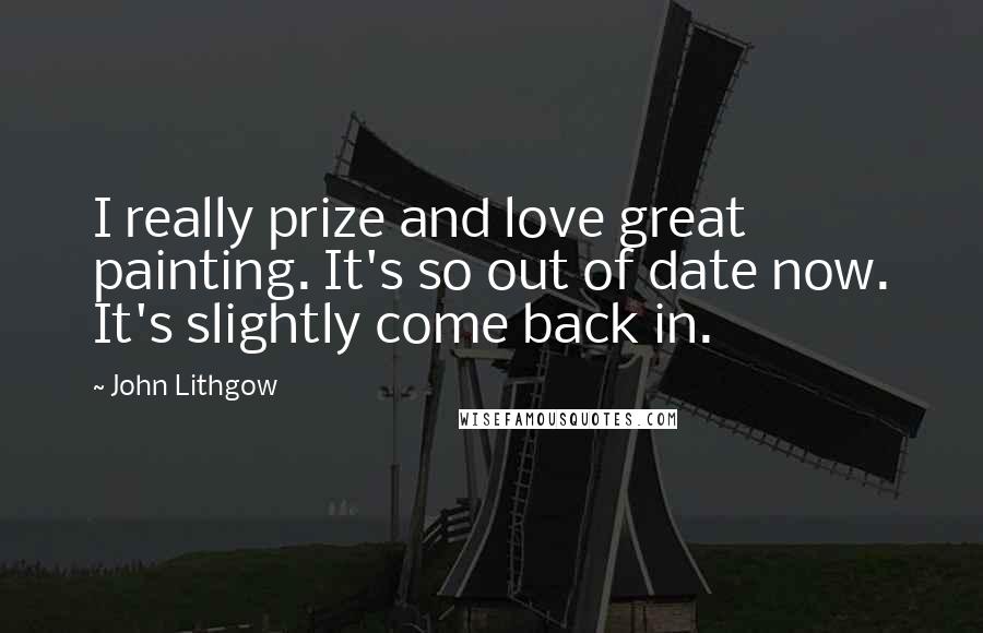 John Lithgow Quotes: I really prize and love great painting. It's so out of date now. It's slightly come back in.