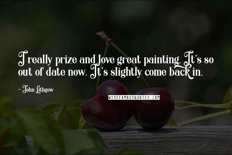 John Lithgow Quotes: I really prize and love great painting. It's so out of date now. It's slightly come back in.