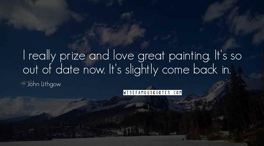 John Lithgow Quotes: I really prize and love great painting. It's so out of date now. It's slightly come back in.