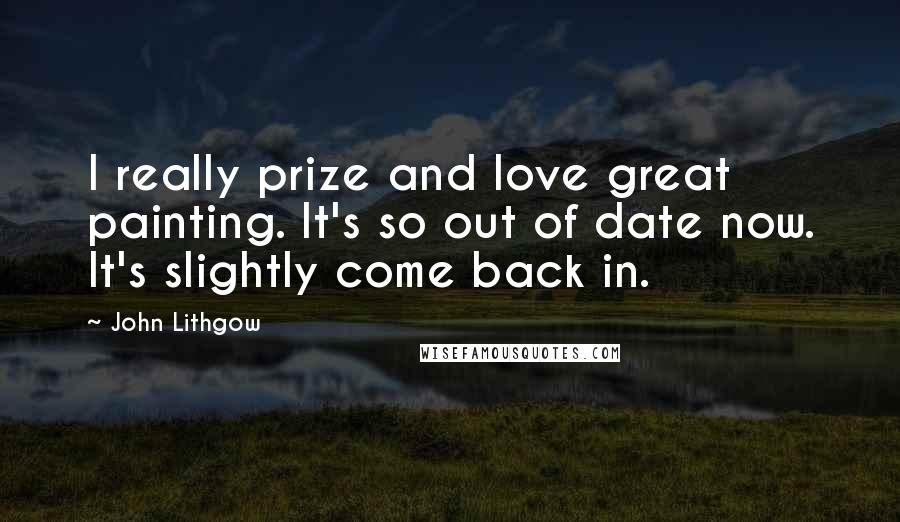 John Lithgow Quotes: I really prize and love great painting. It's so out of date now. It's slightly come back in.
