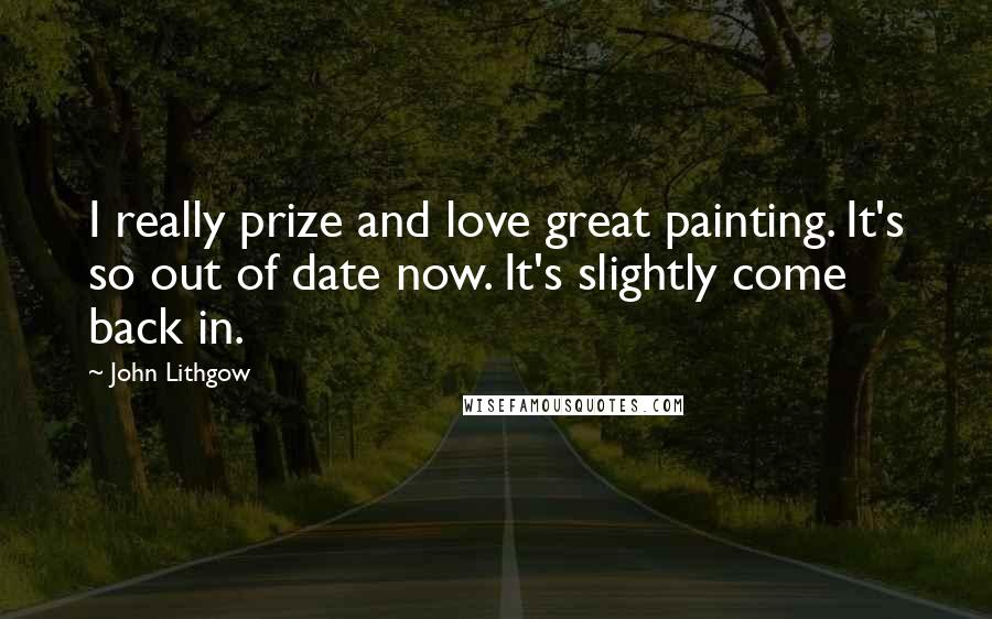 John Lithgow Quotes: I really prize and love great painting. It's so out of date now. It's slightly come back in.