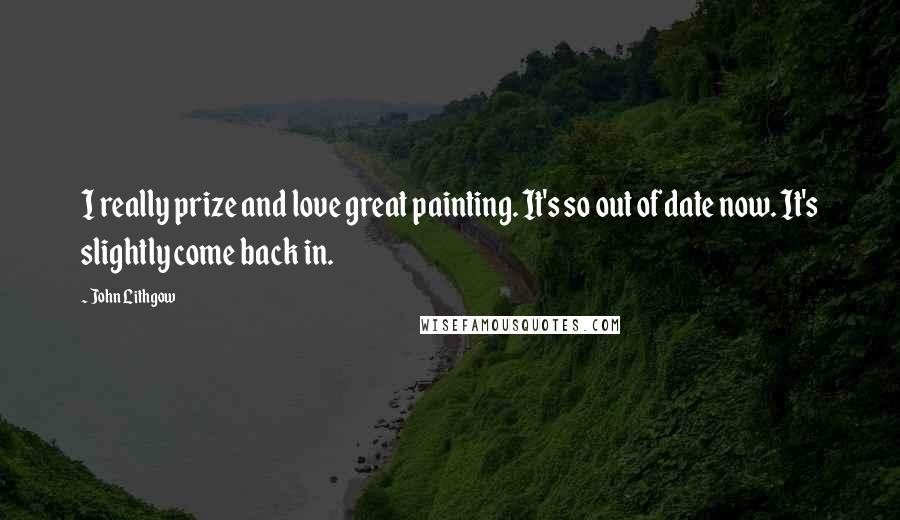 John Lithgow Quotes: I really prize and love great painting. It's so out of date now. It's slightly come back in.