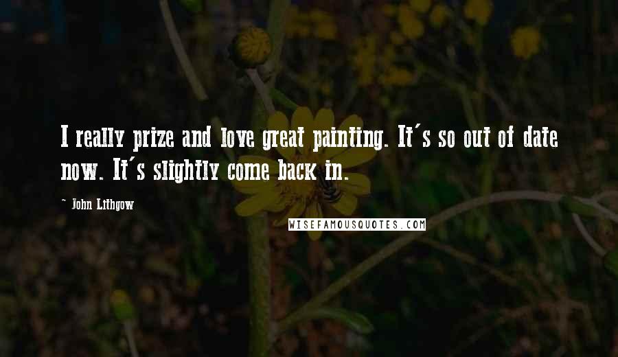 John Lithgow Quotes: I really prize and love great painting. It's so out of date now. It's slightly come back in.