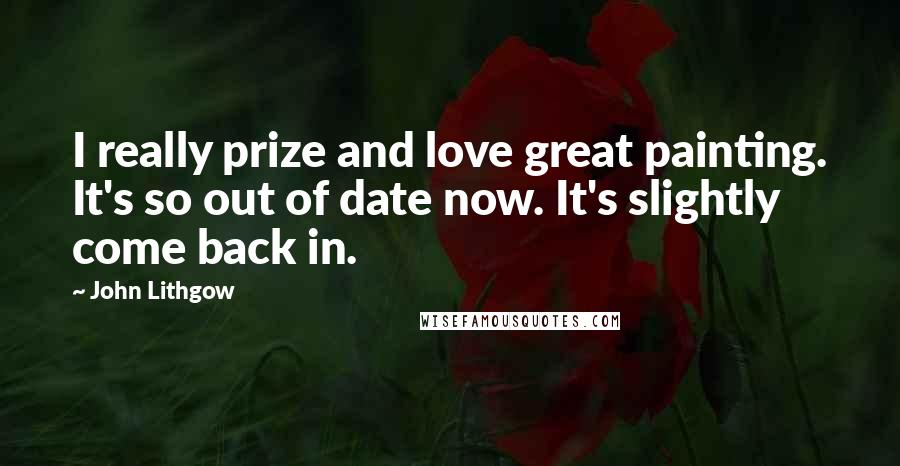 John Lithgow Quotes: I really prize and love great painting. It's so out of date now. It's slightly come back in.