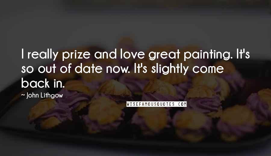 John Lithgow Quotes: I really prize and love great painting. It's so out of date now. It's slightly come back in.
