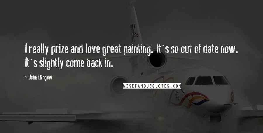 John Lithgow Quotes: I really prize and love great painting. It's so out of date now. It's slightly come back in.