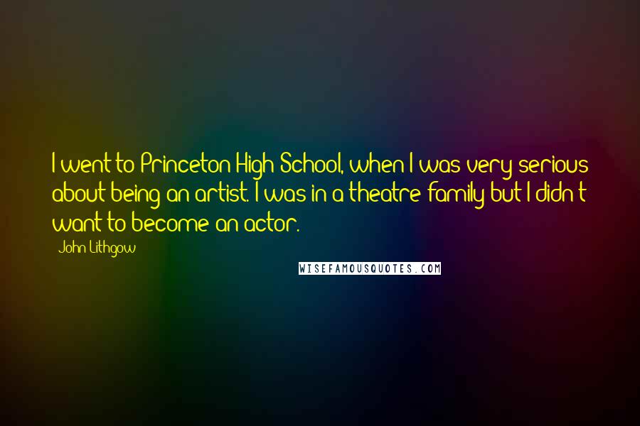 John Lithgow Quotes: I went to Princeton High School, when I was very serious about being an artist. I was in a theatre family but I didn't want to become an actor.
