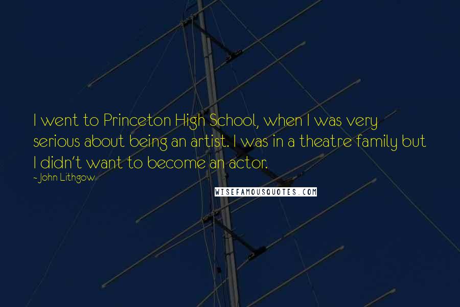 John Lithgow Quotes: I went to Princeton High School, when I was very serious about being an artist. I was in a theatre family but I didn't want to become an actor.