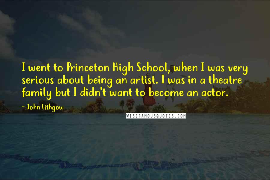 John Lithgow Quotes: I went to Princeton High School, when I was very serious about being an artist. I was in a theatre family but I didn't want to become an actor.