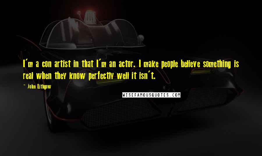 John Lithgow Quotes: I'm a con artist in that I'm an actor. I make people believe something is real when they know perfectly well it isn't.