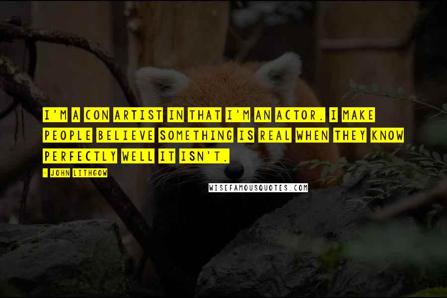 John Lithgow Quotes: I'm a con artist in that I'm an actor. I make people believe something is real when they know perfectly well it isn't.