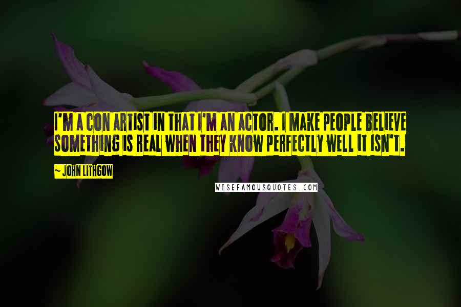 John Lithgow Quotes: I'm a con artist in that I'm an actor. I make people believe something is real when they know perfectly well it isn't.