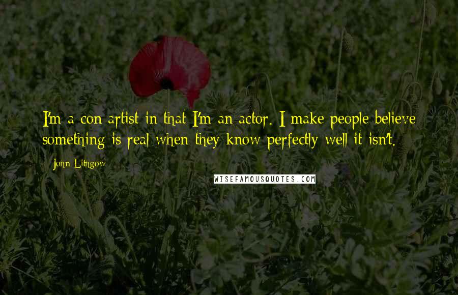 John Lithgow Quotes: I'm a con artist in that I'm an actor. I make people believe something is real when they know perfectly well it isn't.