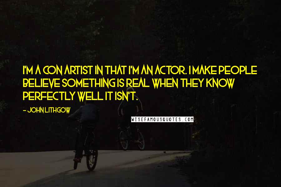 John Lithgow Quotes: I'm a con artist in that I'm an actor. I make people believe something is real when they know perfectly well it isn't.