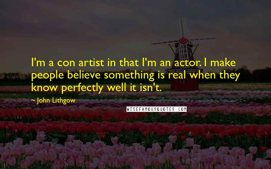 John Lithgow Quotes: I'm a con artist in that I'm an actor. I make people believe something is real when they know perfectly well it isn't.