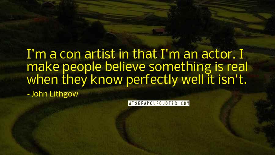 John Lithgow Quotes: I'm a con artist in that I'm an actor. I make people believe something is real when they know perfectly well it isn't.