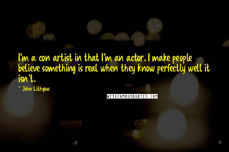 John Lithgow Quotes: I'm a con artist in that I'm an actor. I make people believe something is real when they know perfectly well it isn't.