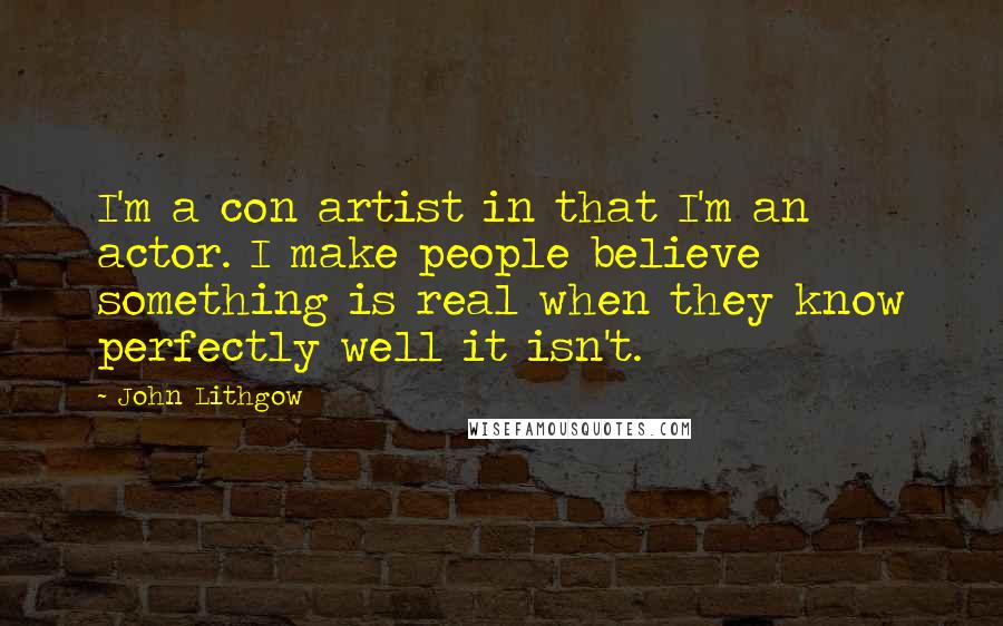 John Lithgow Quotes: I'm a con artist in that I'm an actor. I make people believe something is real when they know perfectly well it isn't.