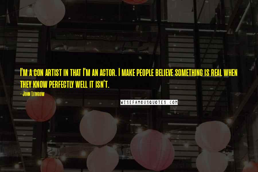 John Lithgow Quotes: I'm a con artist in that I'm an actor. I make people believe something is real when they know perfectly well it isn't.