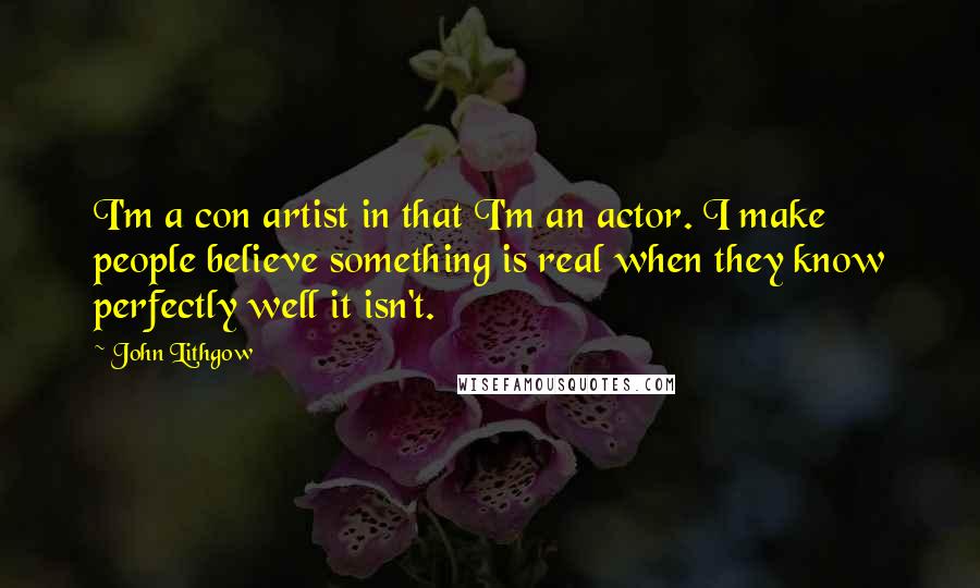 John Lithgow Quotes: I'm a con artist in that I'm an actor. I make people believe something is real when they know perfectly well it isn't.