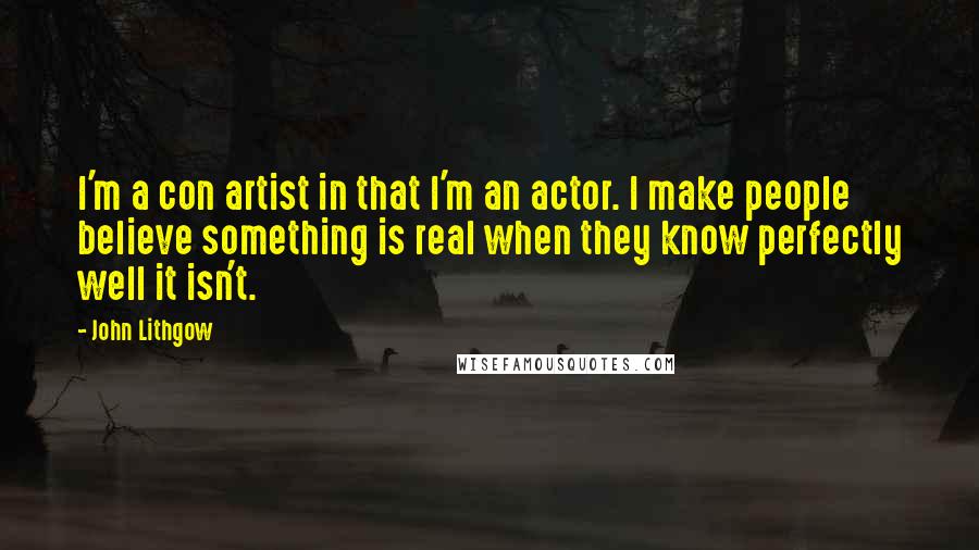 John Lithgow Quotes: I'm a con artist in that I'm an actor. I make people believe something is real when they know perfectly well it isn't.