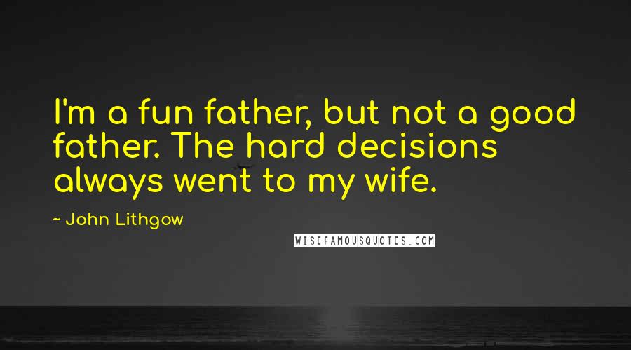 John Lithgow Quotes: I'm a fun father, but not a good father. The hard decisions always went to my wife.