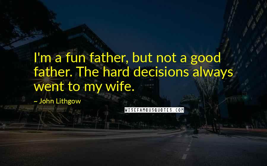 John Lithgow Quotes: I'm a fun father, but not a good father. The hard decisions always went to my wife.