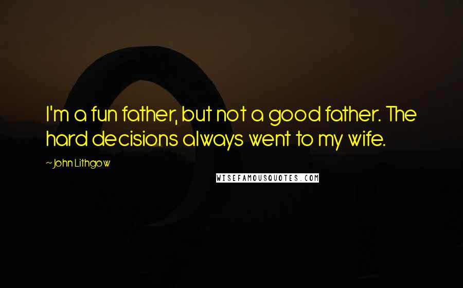 John Lithgow Quotes: I'm a fun father, but not a good father. The hard decisions always went to my wife.