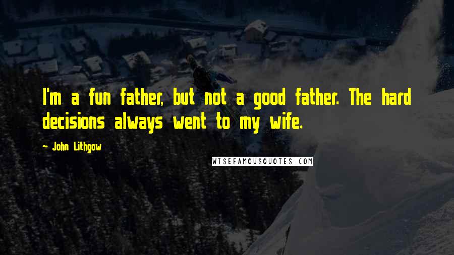 John Lithgow Quotes: I'm a fun father, but not a good father. The hard decisions always went to my wife.