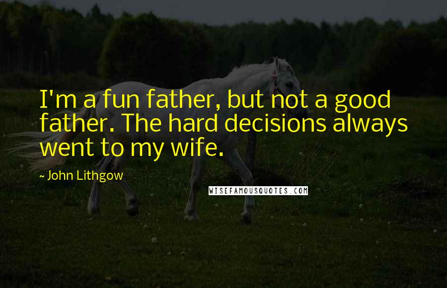 John Lithgow Quotes: I'm a fun father, but not a good father. The hard decisions always went to my wife.