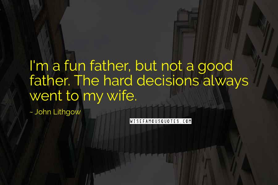 John Lithgow Quotes: I'm a fun father, but not a good father. The hard decisions always went to my wife.
