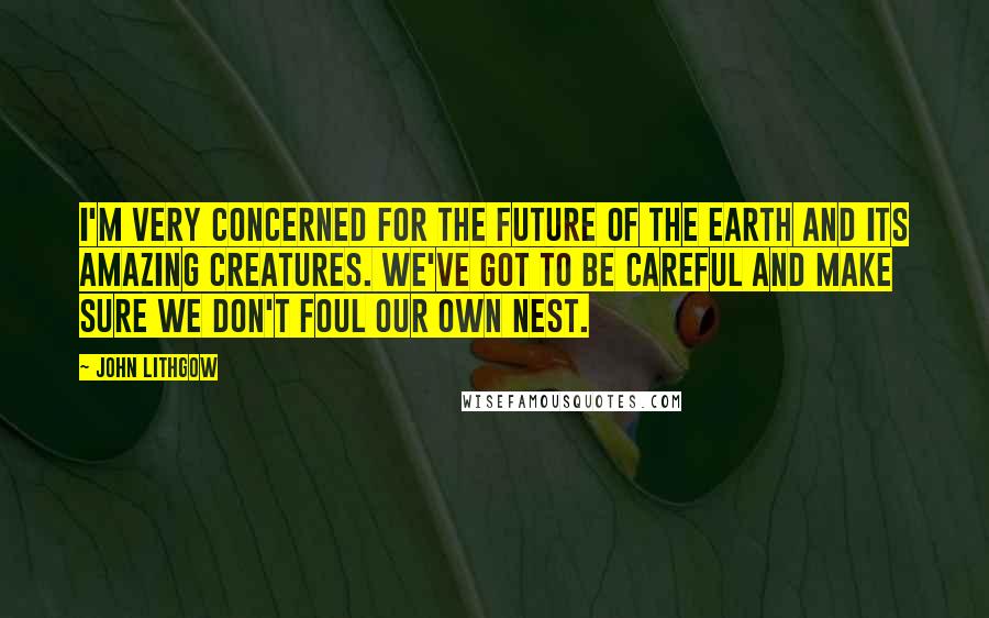 John Lithgow Quotes: I'm very concerned for the future of the earth and its amazing creatures. We've got to be careful and make sure we don't foul our own nest.