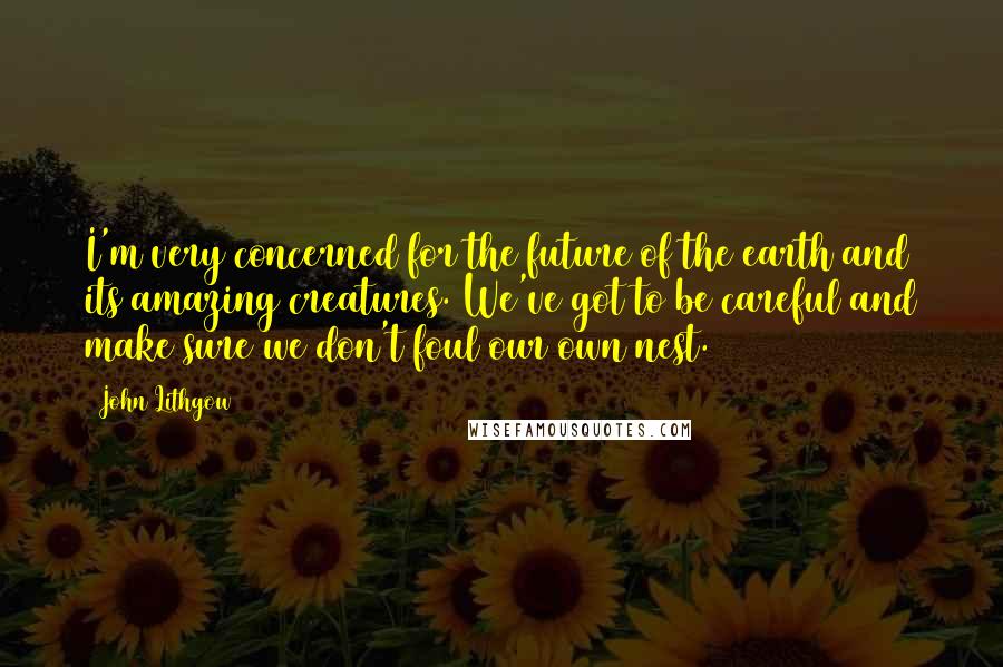 John Lithgow Quotes: I'm very concerned for the future of the earth and its amazing creatures. We've got to be careful and make sure we don't foul our own nest.