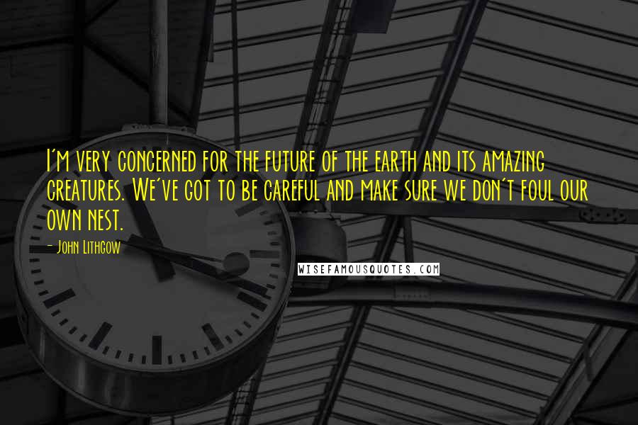 John Lithgow Quotes: I'm very concerned for the future of the earth and its amazing creatures. We've got to be careful and make sure we don't foul our own nest.